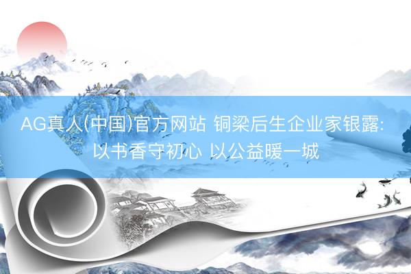 AG真人(中国)官方网站 铜梁后生企业家银露: 以书香守初心 以公益暖一城