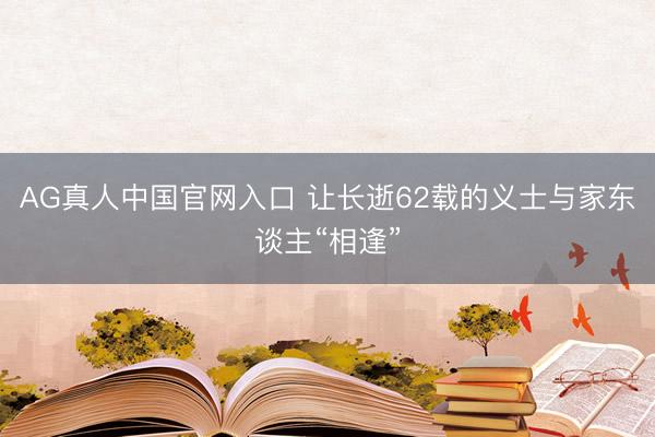 AG真人中国官网入口 让长逝62载的义士与家东谈主“相逢”