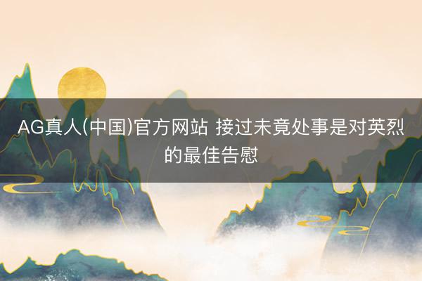 AG真人(中国)官方网站 接过未竟处事是对英烈的最佳告慰