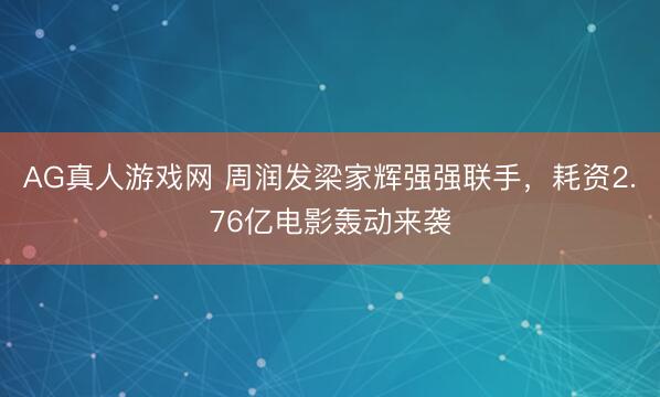 AG真人游戏网 周润发梁家辉强强联手，耗资2.76亿电影轰动来袭