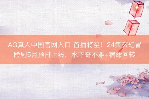 AG真人中国官网入口 首播将至！24集玄幻冒险剧5月预排上线，水下奇不雅+宿命回转