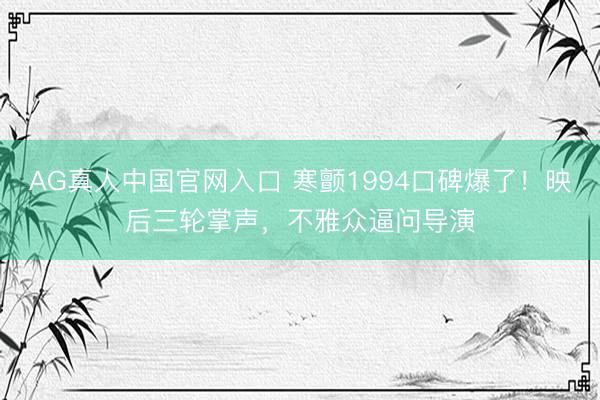 AG真人中国官网入口 寒颤1994口碑爆了！映后三轮掌声，不雅众逼问导演