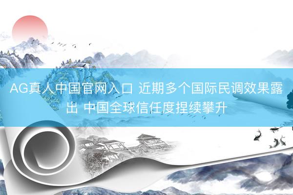 AG真人中国官网入口 近期多个国际民调效果露出 中国全球信任度捏续攀升