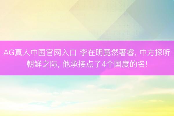 AG真人中国官网入口 李在明竟然奢睿， 中方探听朝鲜之际， 他承接点了4个国度的名!