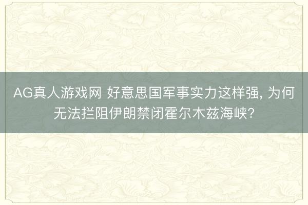 AG真人游戏网 好意思国军事实力这样强， 为何无法拦阻伊朗禁闭霍尔木兹海峡?