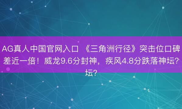 AG真人中国官网入口 《三角洲行径》突击位口碑差近一倍！威龙9.6分封神，疾风4.8分跌落神坛？