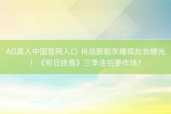 AG真人中国官网入口 肖战新剧灰瞳疯批妆曝光！《旬日终焉》三季连拍要炸场？