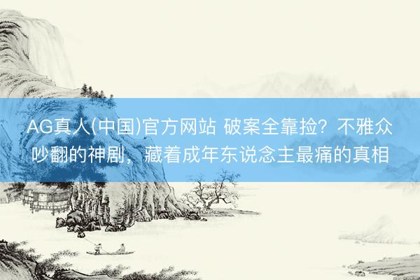 AG真人(中国)官方网站 破案全靠捡？不雅众吵翻的神剧，藏着成年东说念主最痛的真相