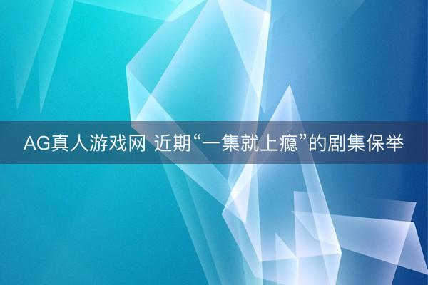AG真人游戏网 近期“一集就上瘾”的剧集保举