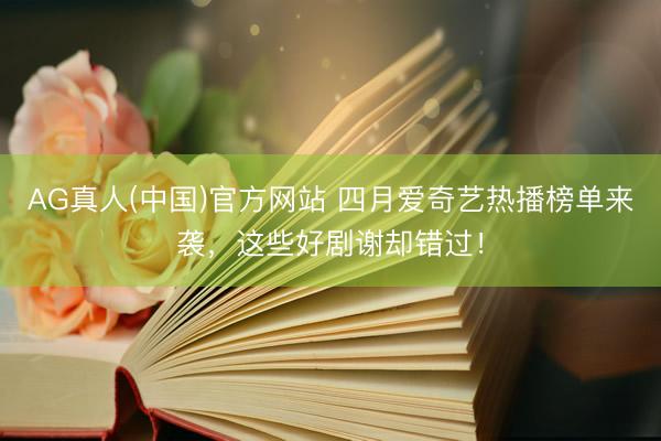 AG真人(中国)官方网站 四月爱奇艺热播榜单来袭，这些好剧谢却错过！