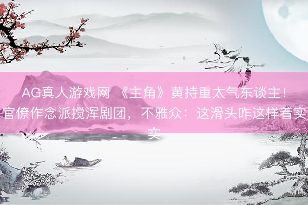 AG真人游戏网 《主角》黄持重太气东谈主！官僚作念派搅浑剧团，不雅众：这滑头咋这样着实