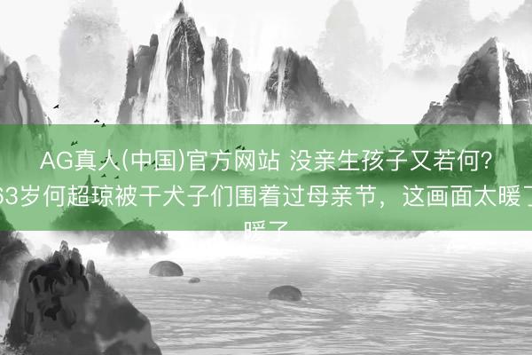 AG真人(中国)官方网站 没亲生孩子又若何?63岁何超琼被干犬子们围着过母亲节,这画面太暖了