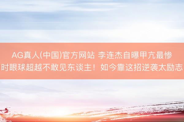 AG真人(中国)官方网站 李连杰自曝甲亢最惨时眼球超越不敢见东谈主！如今靠这招逆袭太励志
