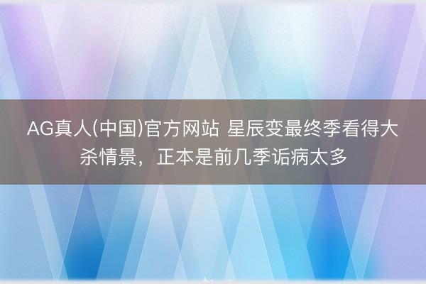 AG真人(中国)官方网站 星辰变最终季看得大杀情景，正本是前几季诟病太多