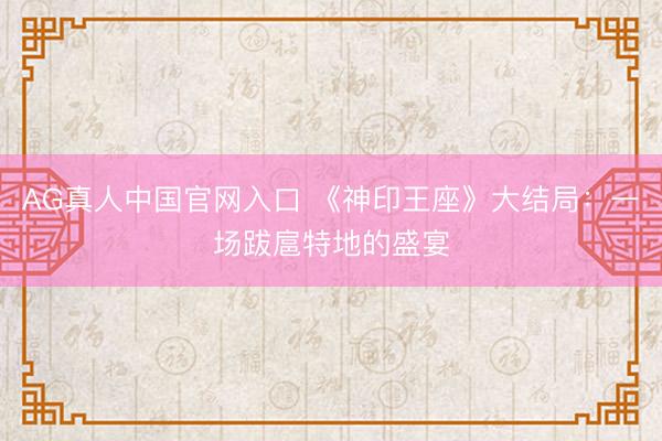 AG真人中国官网入口 《神印王座》大结局:一场跋扈特地的盛宴