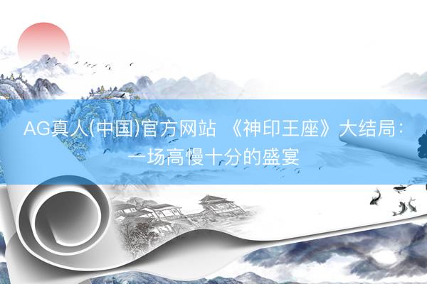 AG真人(中国)官方网站 《神印王座》大结局：一场高慢十分的盛宴