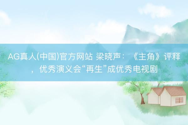AG真人(中国)官方网站 梁晓声:《主角》评释,优秀演义会“再生”成优秀电视剧