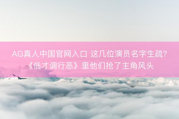 AG真人中国官网入口 这几位演员名字生疏？《低才调行恶》里他们抢了主角风头