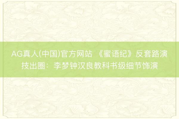 AG真人(中国)官方网站 《蜜语纪》反套路演技出圈：李梦钟汉良教科书级细节饰演