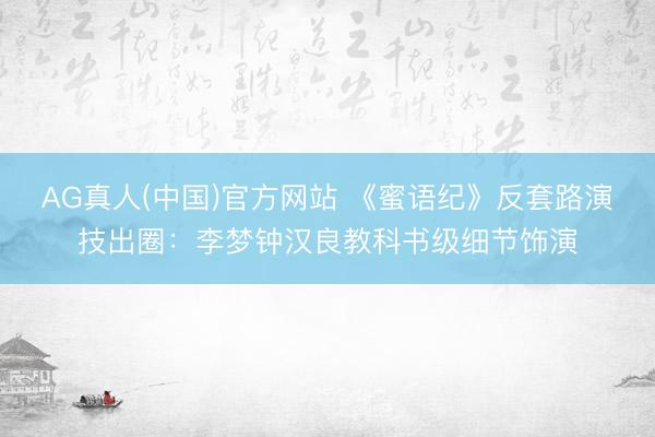 AG真人(中国)官方网站 《蜜语纪》反套路演技出圈：李梦钟汉良教科书级细节饰演