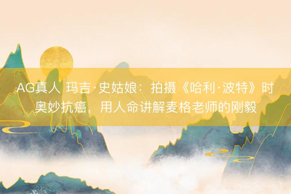 AG真人 玛吉·史姑娘：拍摄《哈利·波特》时奥妙抗癌，用人命讲解麦格老师的刚毅