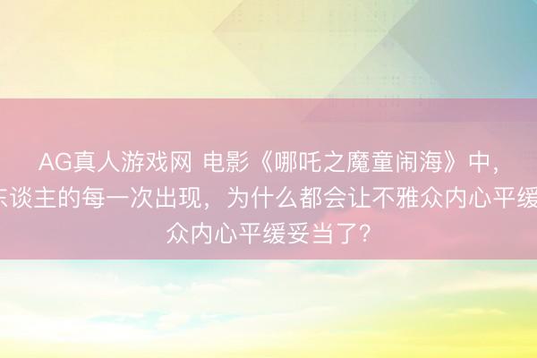 AG真人游戏网 电影《哪吒之魔童闹海》中，太乙真东谈主的每一次出现，为什么都会让不雅众内心平缓妥当了？