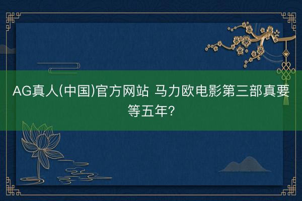 AG真人(中国)官方网站 马力欧电影第三部真要等五年?