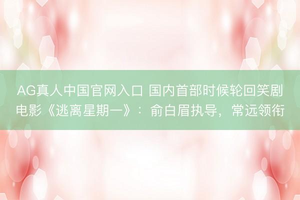 AG真人中国官网入口 国内首部时候轮回笑剧电影《逃离星期一》：俞白眉执导，常远领衔