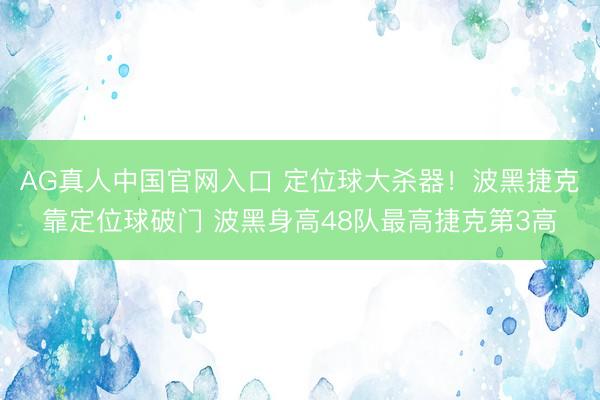 AG真人中国官网入口 定位球大杀器！波黑捷克靠定位球破门 波黑身高48队最高捷克第3高