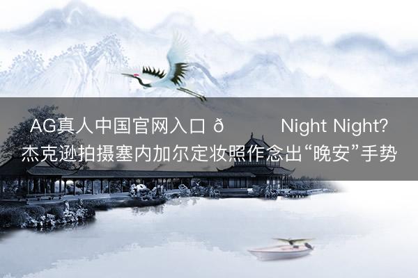 AG真人中国官网入口 🌙Night Night？杰克逊拍摄塞内加尔定妆照作念出“晚安”手势
