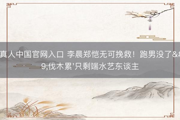 AG真人中国官网入口 李晨郑恺无可挽救！跑男没了'伐木累'只剩端水艺东谈主