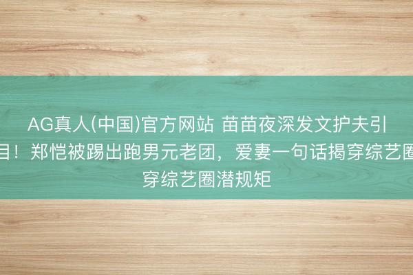 AG真人(中国)官方网站 苗苗夜深发文护夫引全网泪目！郑恺被踢出跑男元老团，爱妻一句话揭穿综艺圈潜规矩