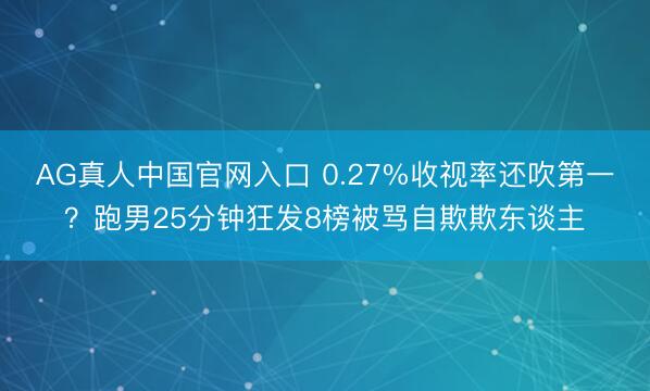 AG真人中国官网入口 0.27%收视率还吹第一？跑男25分钟狂发8榜被骂自欺欺东谈主