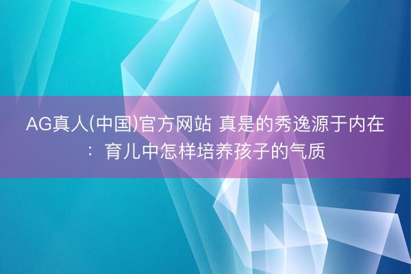 AG真人(中国)官方网站 真是的秀逸源于内在：育儿中怎样培养孩子的气质