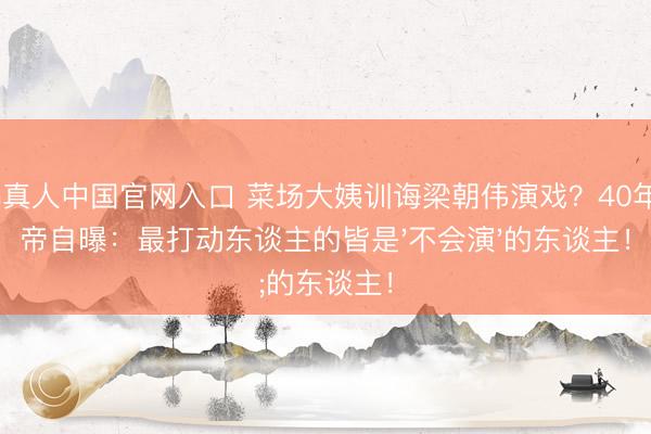 AG真人中国官网入口 菜场大姨训诲梁朝伟演戏?40年影帝自曝:最打动东谈主的皆是'不会演'的东谈主!