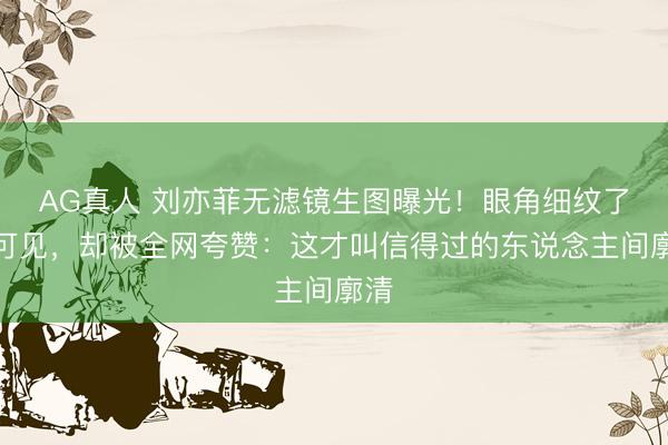 AG真人 刘亦菲无滤镜生图曝光！眼角细纹了了可见，却被全网夸赞：这才叫信得过的东说念主间廓清