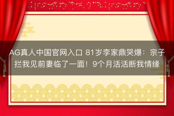 AG真人中国官网入口 81岁李家鼎哭爆:宗子拦我见前妻临了一面!9个月活活断我情缘