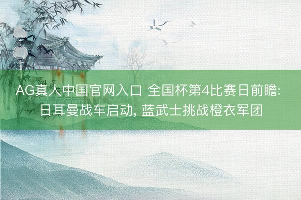AG真人中国官网入口 全国杯第4比赛日前瞻: 日耳曼战车启动， 蓝武士挑战橙衣军团