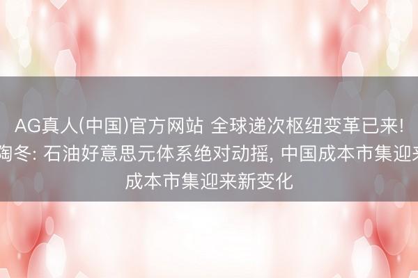 AG真人(中国)官方网站 全球递次枢纽变革已来! 淡水泉陶冬: 石油好意思元体系绝对动摇， 中国成本市集迎来新变化