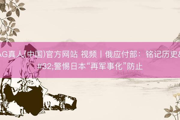 AG真人(中国)官方网站 视频丨俄应付部:铭记历史 警惕日本“再军事化”防止