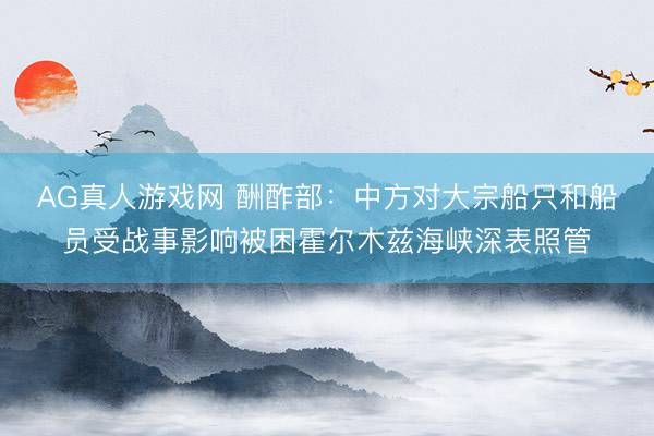 AG真人游戏网 酬酢部:中方对大宗船只和船员受战事影响被困霍尔木兹海峡深表照管