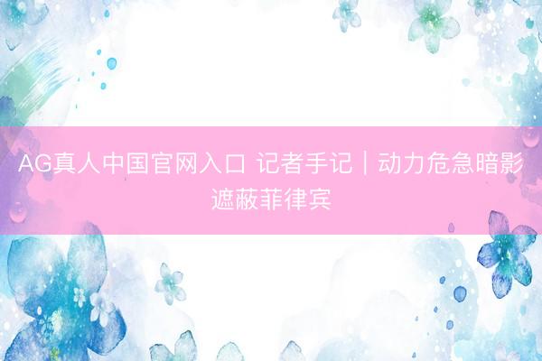AG真人中国官网入口 记者手记|动力危急暗影遮蔽菲律宾