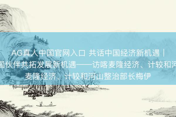 AG真人中国官网入口 共话中国经济新机遇|专访:期待与中国伙伴共拓发展新机遇——访喀麦隆经济、计较和河山整治部长梅伊