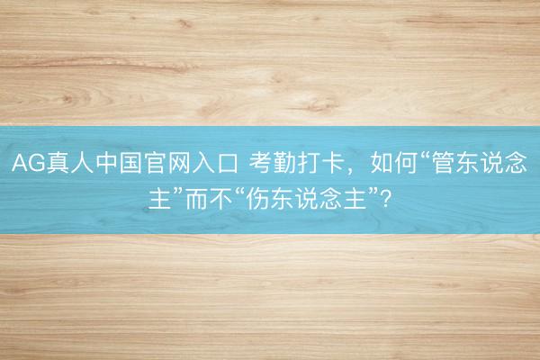 AG真人中国官网入口 考勤打卡，如何“管东说念主”而不“伤东说念主”？