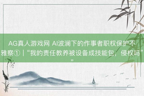AG真人游戏网 AI波澜下的作事者职权保护不雅察①｜“我的责任教养被设备成技能包，侵权吗”
