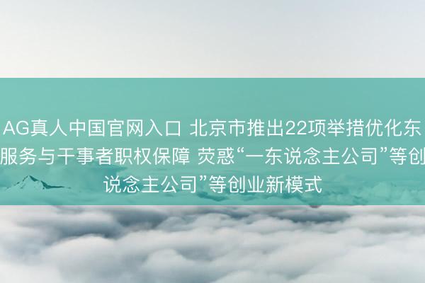 AG真人中国官网入口 北京市推出22项举措优化东说念主才服务与干事者职权保障 荧惑“一东说念主公司”等创业新模式