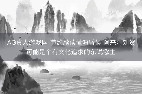 AG真人游戏网 节约牍读懂海昏侯 阿来:刘贺可能是个有文化追求的东说念主
