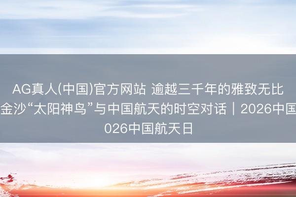 AG真人(中国)官方网站 逾越三千年的雅致无比回响：金沙“太阳神鸟”与中国航天的时空对话｜2026中国航天日