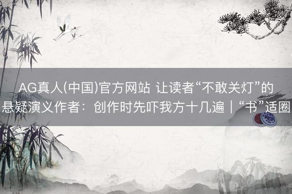 AG真人(中国)官方网站 让读者“不敢关灯”的悬疑演义作者：创作时先吓我方十几遍｜“书”适圈