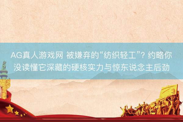 AG真人游戏网 被嫌弃的“纺织轻工”? 约略你没读懂它深藏的硬核实力与惊东说念主后劲